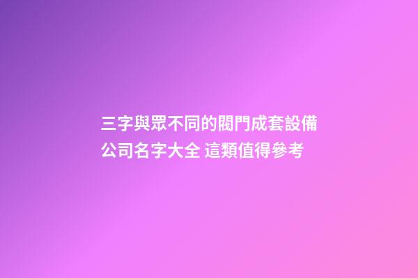 三字與眾不同的閥門成套設備公司名字大全 這類值得參考